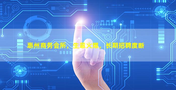 惠州商务会所，生意火爆，长期招聘度断